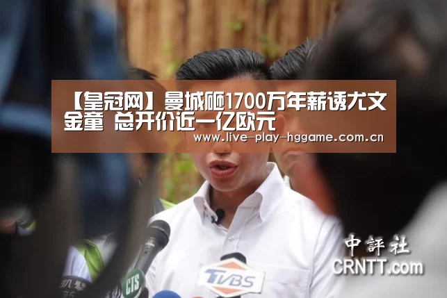 【皇冠网】曼城砸1700万年薪诱尤文金童 总开价近一亿欧元(图1)
